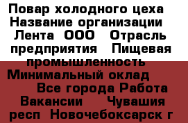 Повар холодного цеха › Название организации ­ Лента, ООО › Отрасль предприятия ­ Пищевая промышленность › Минимальный оклад ­ 29 987 - Все города Работа » Вакансии   . Чувашия респ.,Новочебоксарск г.